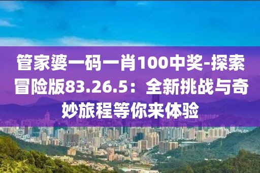 管家婆一码一肖100中奖-探索冒险版83.26.5：全新挑战与奇妙旅程等你来体验