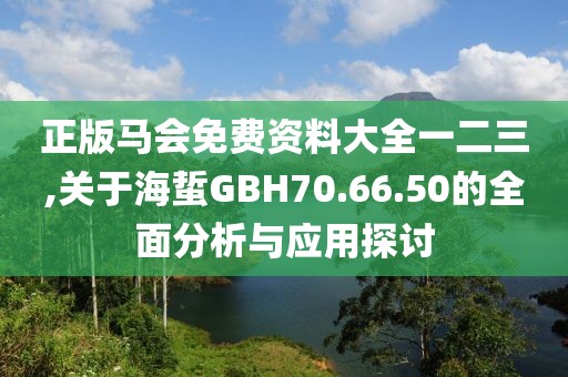 正版马会免费资料大全一二三,关于海蜇GBH70.66.50的全面分析与应用探讨