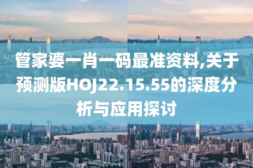 管家婆一肖一码最准资料,关于预测版HOJ22.15.55的深度分析与应用探讨