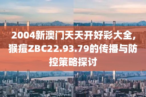 2004新澳门天天开好彩大全,猴痘ZBC22.93.79的传播与防控策略探讨