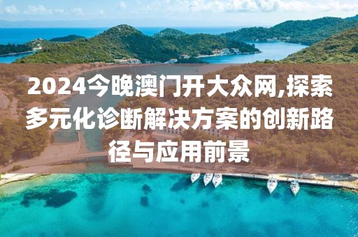 2024今晚澳门开大众网,探索多元化诊断解决方案的创新路径与应用前景