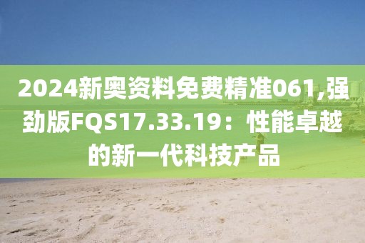 2024新奥资料免费精准061,强劲版FQS17.33.19：性能卓越的新一代科技产品
