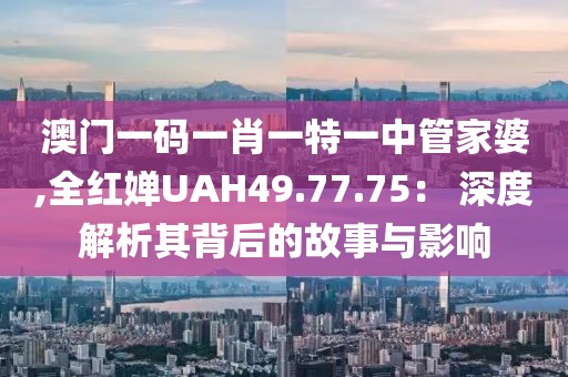 澳门一码一肖一特一中管家婆,全红婵UAH49.77.75： 深度解析其背后的故事与影响