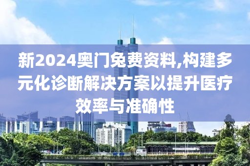 新2024奥门兔费资料,构建多元化诊断解决方案以提升医疗效率与准确性