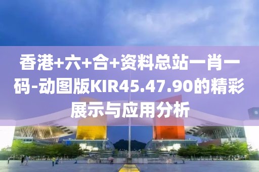 香港+六+合+资料总站一肖一码-动图版KIR45.47.90的精彩展示与应用分析