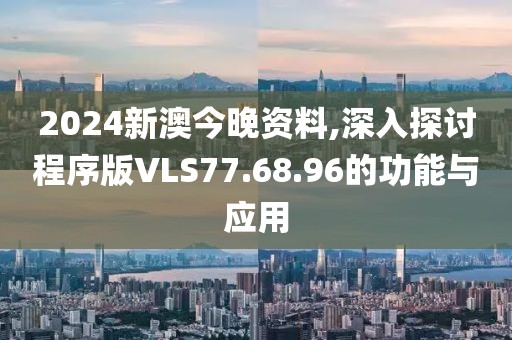2024新澳今晚资料,深入探讨程序版VLS77.68.96的功能与应用
