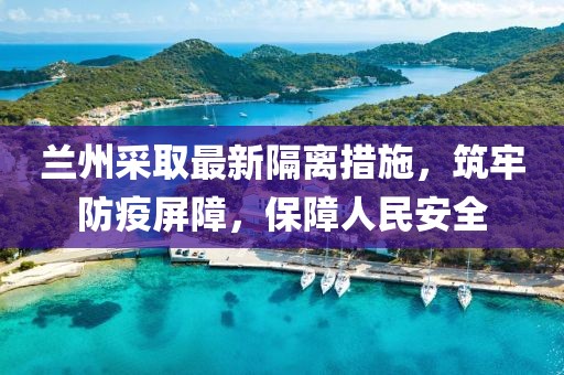 兰州采取最新隔离措施，筑牢防疫屏障，保障人民安全