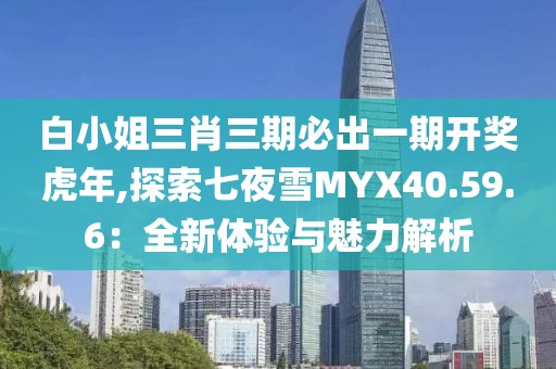 白小姐三肖三期必出一期开奖虎年,探索七夜雪MYX40.59.6：全新体验与魅力解析