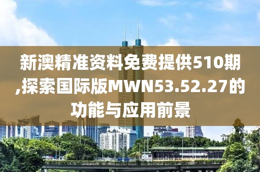 新澳精准资料免费提供510期,探索国际版MWN53.52.27的功能与应用前景
