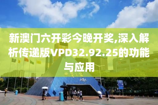 新澳门六开彩今晚开奖,深入解析传递版VPD32.92.25的功能与应用