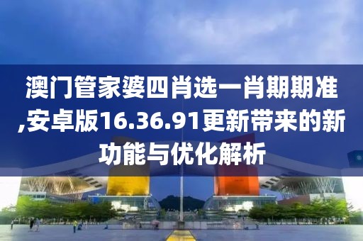 澳门管家婆四肖选一肖期期准,安卓版16.36.91更新带来的新功能与优化解析