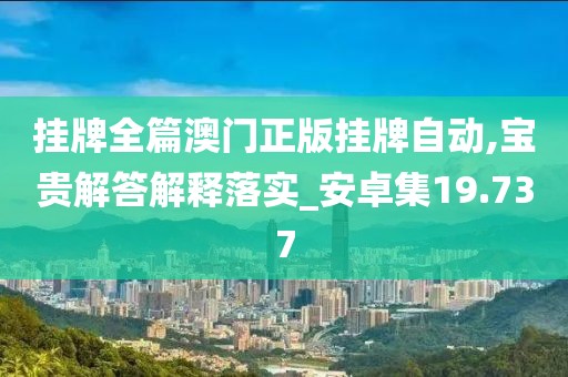挂牌全篇澳门正版挂牌自动,宝贵解答解释落实_安卓集19.737