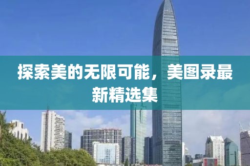 探索美的无限可能，美图录最新精选集