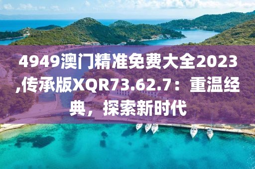 4949澳门精准免费大全2023,传承版XQR73.62.7：重温经典，探索新时代