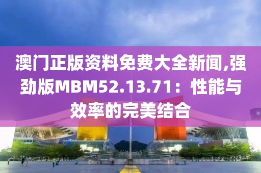 澳门正版资料免费大全新闻,强劲版MBM52.13.71：性能与效率的完美结合
