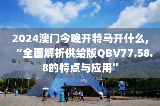 2024澳门今晚开特马开什么,“全面解析供给版QBV77.58.8的特点与应用”