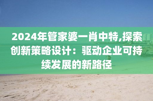 2024年管家婆一肖中特,探索创新策略设计：驱动企业可持续发展的新路径