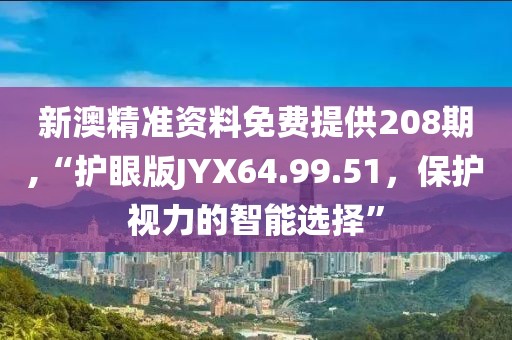 新澳精准资料免费提供208期,“护眼版JYX64.99.51，保护视力的智能选择”