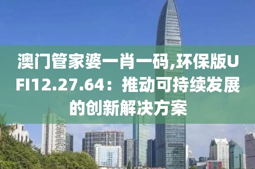 澳门管家婆一肖一码,环保版UFI12.27.64：推动可持续发展的创新解决方案