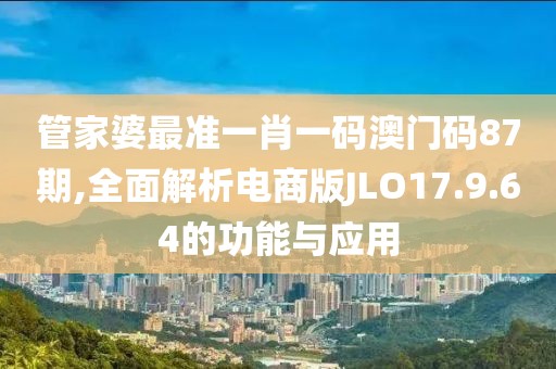 管家婆最准一肖一码澳门码87期,全面解析电商版JLO17.9.64的功能与应用