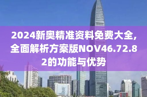 2024新奥精准资料免费大全,全面解析方案版NOV46.72.82的功能与优势