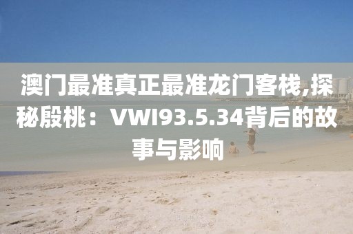 澳门最准真正最准龙门客栈,探秘殷桃：VWI93.5.34背后的故事与影响