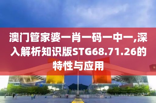 澳门管家婆一肖一码一中一,深入解析知识版STG68.71.26的特性与应用
