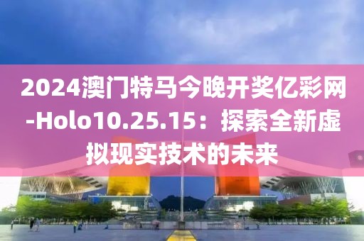 2024澳门特马今晚开奖亿彩网-Holo10.25.15：探索全新虚拟现实技术的未来