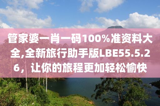管家婆一肖一码100%准资料大全,全新旅行助手版LBE55.5.26，让你的旅程更加轻松愉快