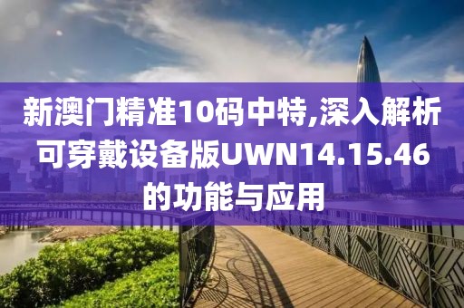 新澳门精准10码中特,深入解析可穿戴设备版UWN14.15.46的功能与应用