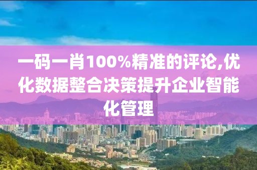 一码一肖100%精准的评论,优化数据整合决策提升企业智能化管理