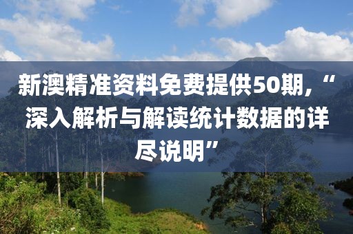 新澳精准资料免费提供50期,“深入解析与解读统计数据的详尽说明”