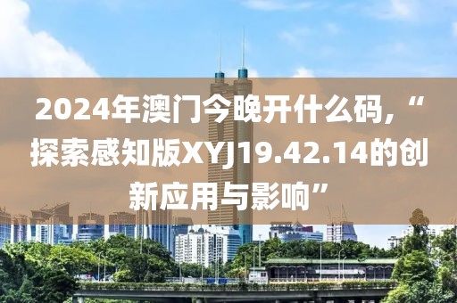 2024年澳门今晚开什么码,“探索感知版XYJ19.42.14的创新应用与影响”