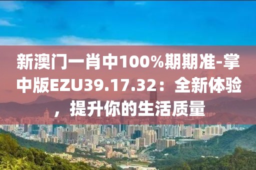 新澳门一肖中100%期期准-掌中版EZU39.17.32：全新体验，提升你的生活质量