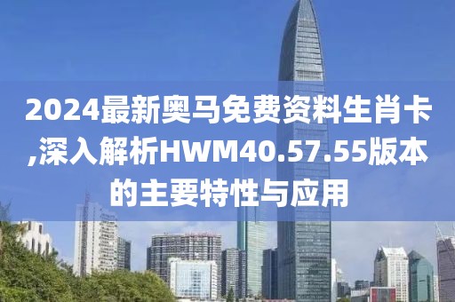 2024最新奥马免费资料生肖卡,深入解析HWM40.57.55版本的主要特性与应用