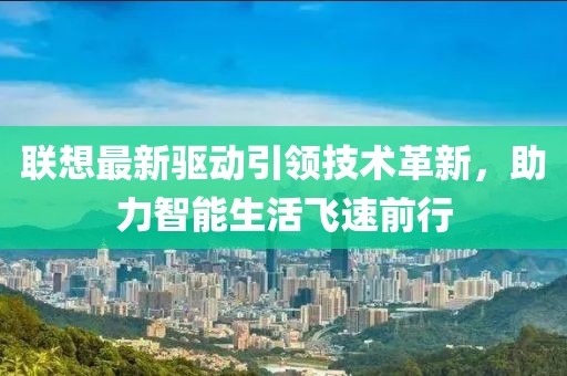 联想最新驱动引领技术革新，助力智能生活飞速前行
