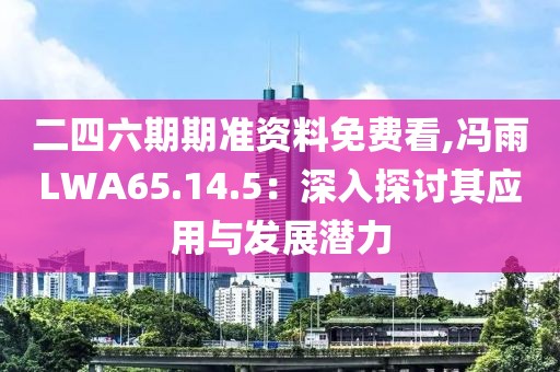 二四六期期准资料免费看,冯雨LWA65.14.5：深入探讨其应用与发展潜力