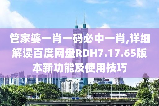 管家婆一肖一码必中一肖,详细解读百度网盘RDH7.17.65版本新功能及使用技巧
