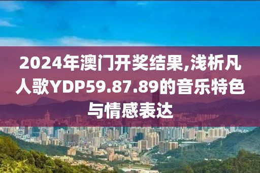 2024年澳门开奖结果,浅析凡人歌YDP59.87.89的音乐特色与情感表达