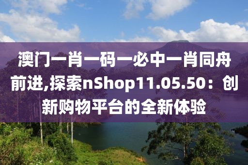 澳门一肖一码一必中一肖同舟前进,探索nShop11.05.50：创新购物平台的全新体验