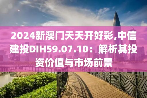 2024新澳门天天开好彩,中信建投DIH59.07.10：解析其投资价值与市场前景