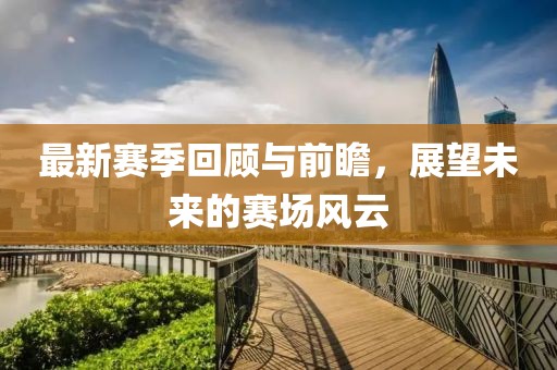 最新赛季回顾与前瞻，展望未来的赛场风云