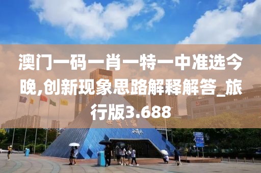 澳门一码一肖一特一中准选今晚,创新现象思路解释解答_旅行版3.688