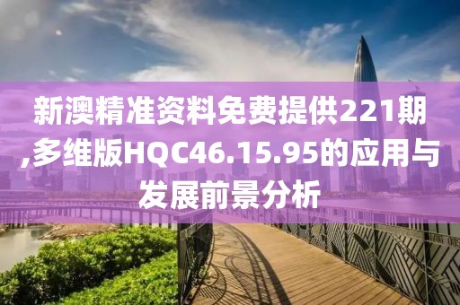 新澳精准资料免费提供221期,多维版HQC46.15.95的应用与发展前景分析