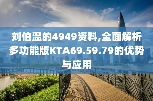刘伯温的4949资料,全面解析多功能版KTA69.59.79的优势与应用