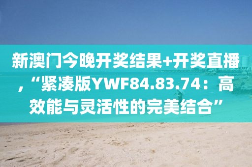 新澳门今晚开奖结果+开奖直播,“紧凑版YWF84.83.74：高效能与灵活性的完美结合”
