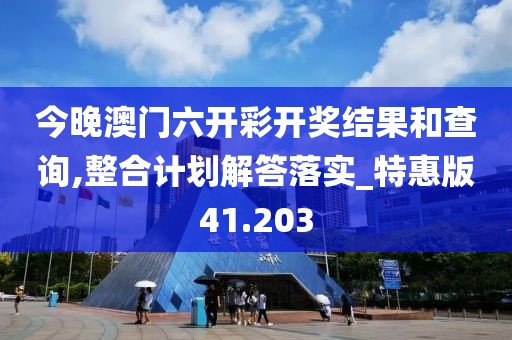 今晚澳门六开彩开奖结果和查询,整合计划解答落实_特惠版41.203