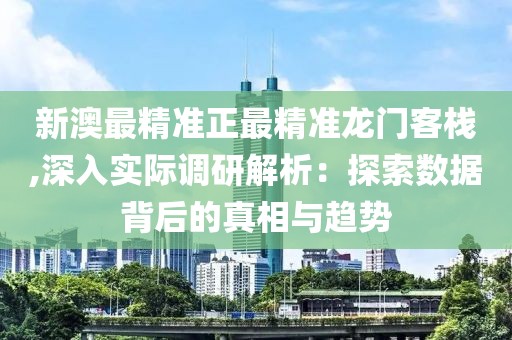 新澳最精准正最精准龙门客栈,深入实际调研解析：探索数据背后的真相与趋势