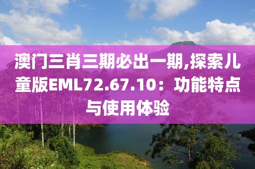 澳门三肖三期必出一期,探索儿童版EML72.67.10：功能特点与使用体验