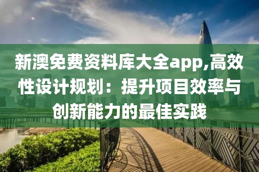 新澳免费资料库大全app,高效性设计规划：提升项目效率与创新能力的最佳实践
